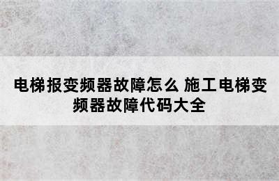 电梯报变频器故障怎么 施工电梯变频器故障代码大全